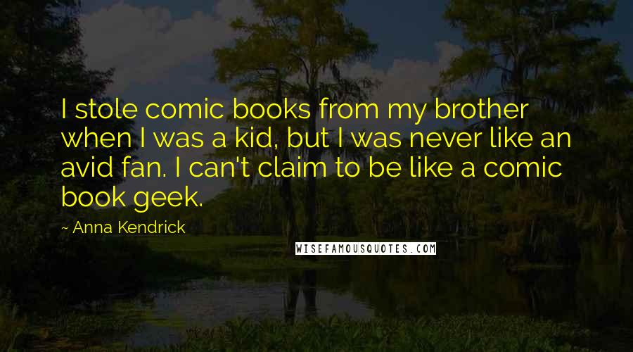 Anna Kendrick Quotes: I stole comic books from my brother when I was a kid, but I was never like an avid fan. I can't claim to be like a comic book geek.