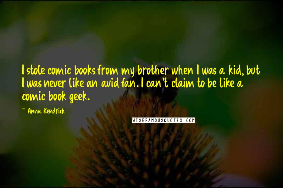 Anna Kendrick Quotes: I stole comic books from my brother when I was a kid, but I was never like an avid fan. I can't claim to be like a comic book geek.