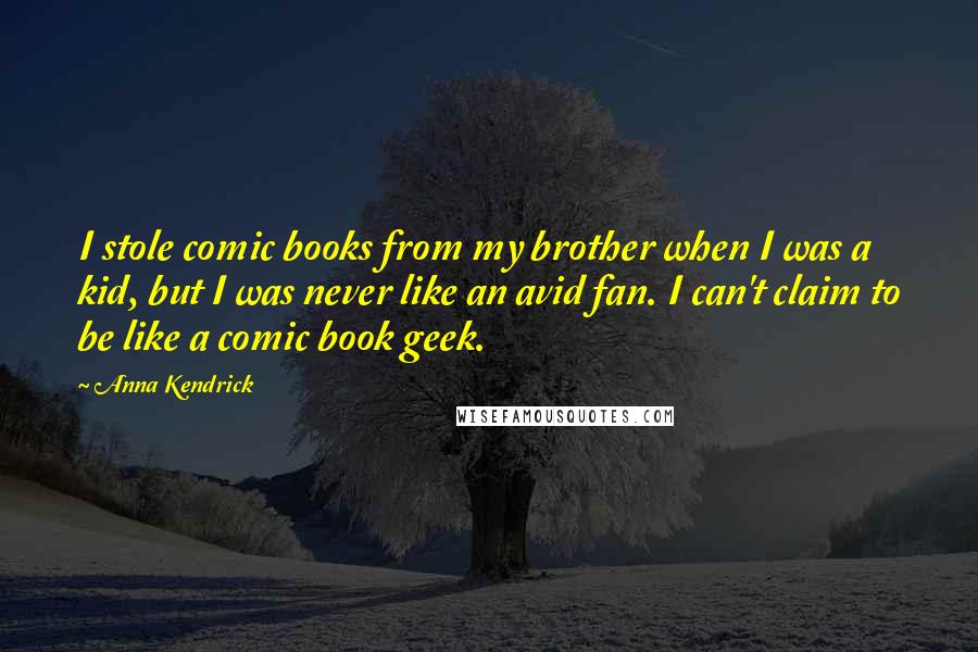 Anna Kendrick Quotes: I stole comic books from my brother when I was a kid, but I was never like an avid fan. I can't claim to be like a comic book geek.