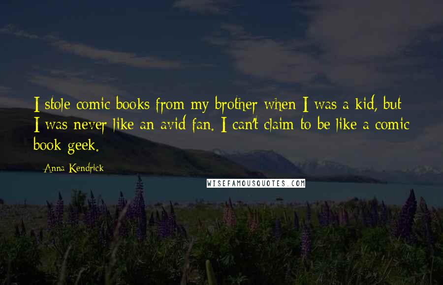 Anna Kendrick Quotes: I stole comic books from my brother when I was a kid, but I was never like an avid fan. I can't claim to be like a comic book geek.