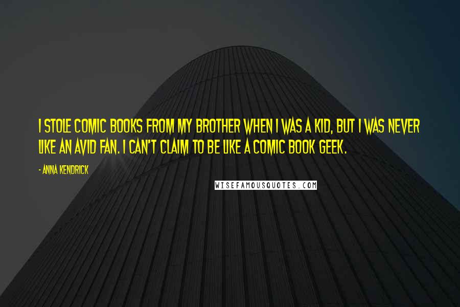 Anna Kendrick Quotes: I stole comic books from my brother when I was a kid, but I was never like an avid fan. I can't claim to be like a comic book geek.