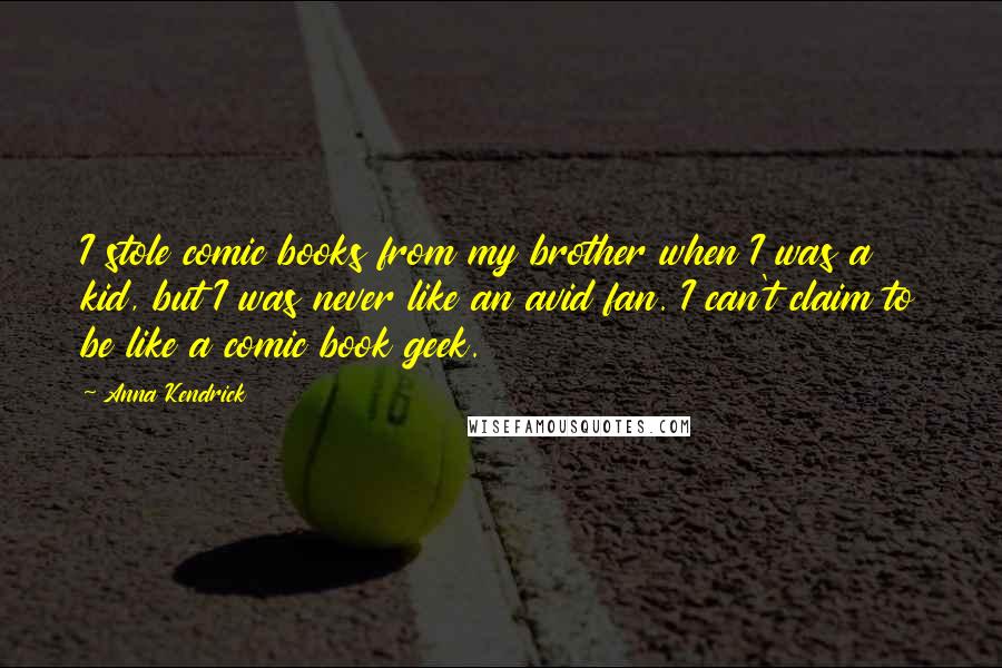 Anna Kendrick Quotes: I stole comic books from my brother when I was a kid, but I was never like an avid fan. I can't claim to be like a comic book geek.