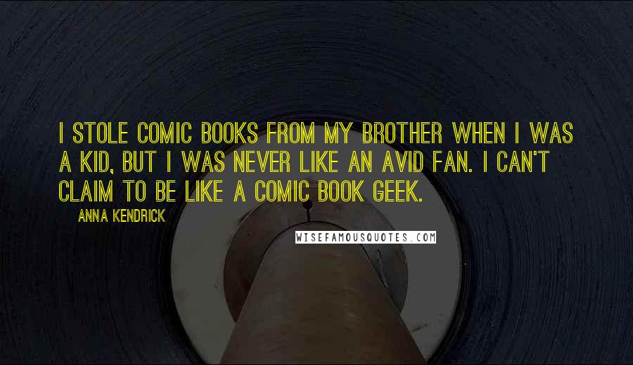 Anna Kendrick Quotes: I stole comic books from my brother when I was a kid, but I was never like an avid fan. I can't claim to be like a comic book geek.
