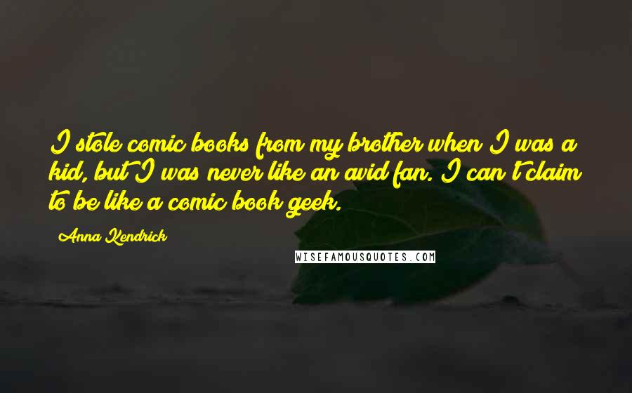 Anna Kendrick Quotes: I stole comic books from my brother when I was a kid, but I was never like an avid fan. I can't claim to be like a comic book geek.