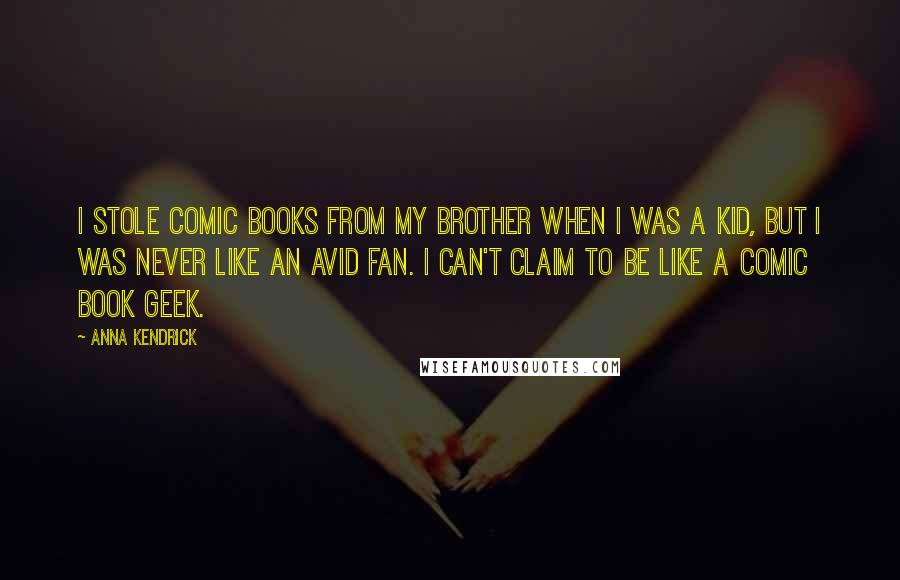 Anna Kendrick Quotes: I stole comic books from my brother when I was a kid, but I was never like an avid fan. I can't claim to be like a comic book geek.