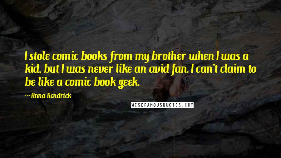 Anna Kendrick Quotes: I stole comic books from my brother when I was a kid, but I was never like an avid fan. I can't claim to be like a comic book geek.