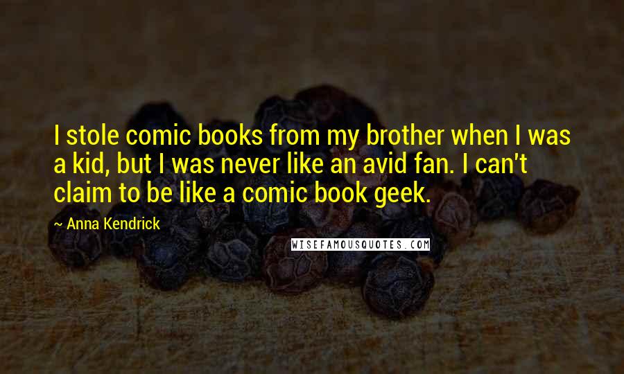 Anna Kendrick Quotes: I stole comic books from my brother when I was a kid, but I was never like an avid fan. I can't claim to be like a comic book geek.