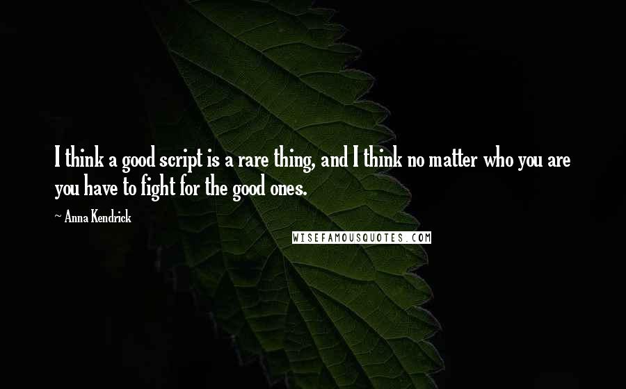 Anna Kendrick Quotes: I think a good script is a rare thing, and I think no matter who you are you have to fight for the good ones.