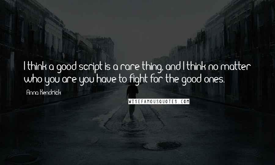 Anna Kendrick Quotes: I think a good script is a rare thing, and I think no matter who you are you have to fight for the good ones.