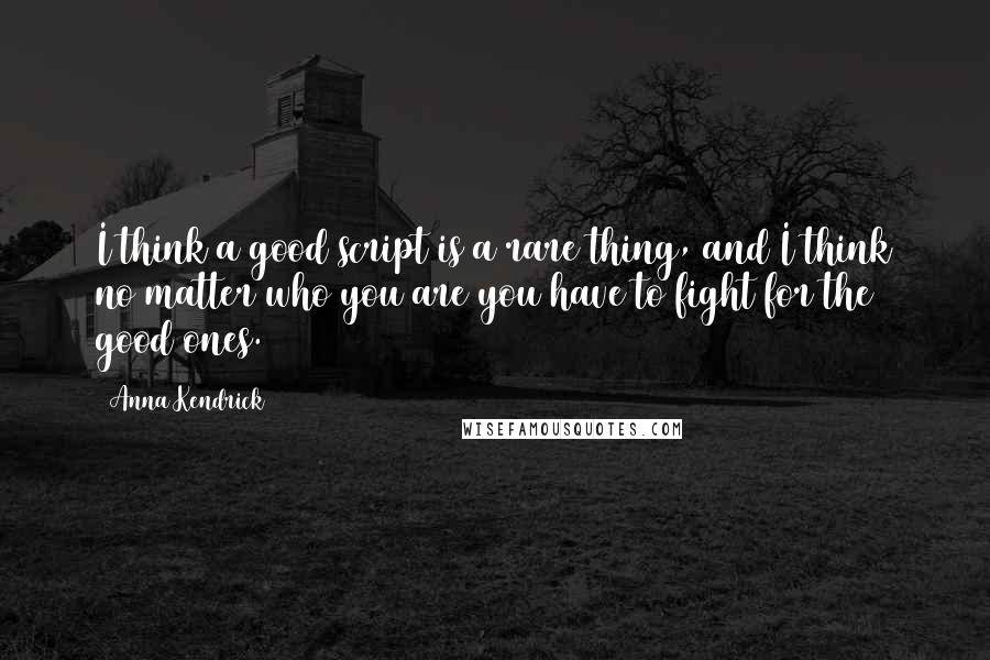 Anna Kendrick Quotes: I think a good script is a rare thing, and I think no matter who you are you have to fight for the good ones.