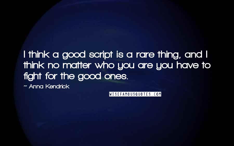 Anna Kendrick Quotes: I think a good script is a rare thing, and I think no matter who you are you have to fight for the good ones.