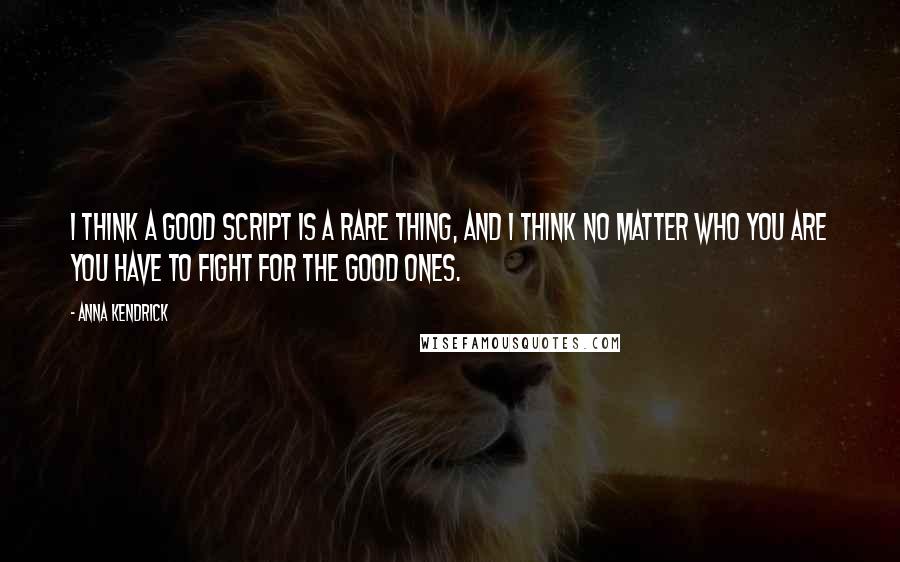 Anna Kendrick Quotes: I think a good script is a rare thing, and I think no matter who you are you have to fight for the good ones.