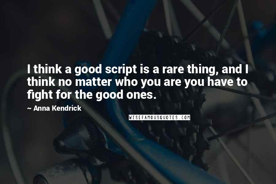 Anna Kendrick Quotes: I think a good script is a rare thing, and I think no matter who you are you have to fight for the good ones.