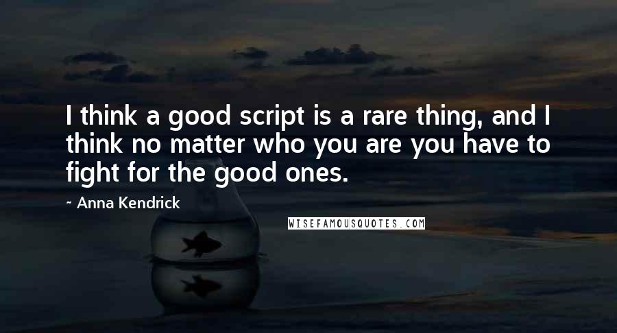 Anna Kendrick Quotes: I think a good script is a rare thing, and I think no matter who you are you have to fight for the good ones.