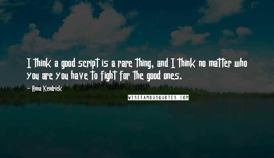 Anna Kendrick Quotes: I think a good script is a rare thing, and I think no matter who you are you have to fight for the good ones.