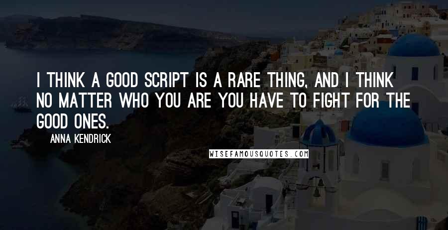 Anna Kendrick Quotes: I think a good script is a rare thing, and I think no matter who you are you have to fight for the good ones.