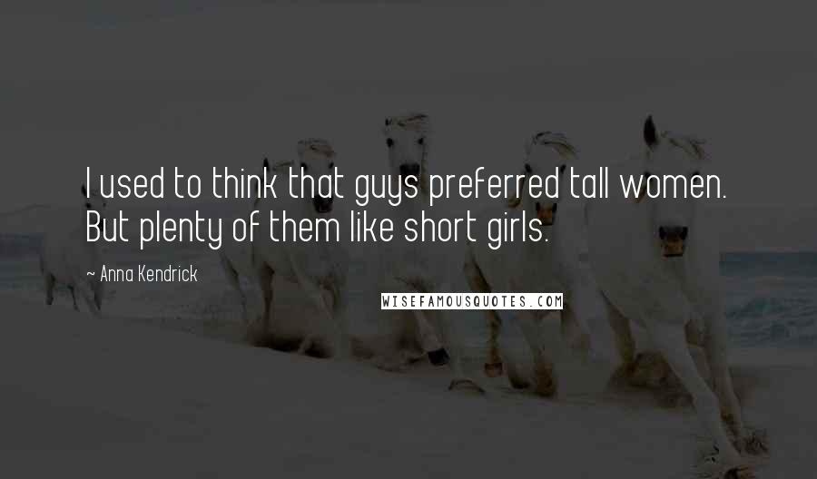 Anna Kendrick Quotes: I used to think that guys preferred tall women. But plenty of them like short girls.