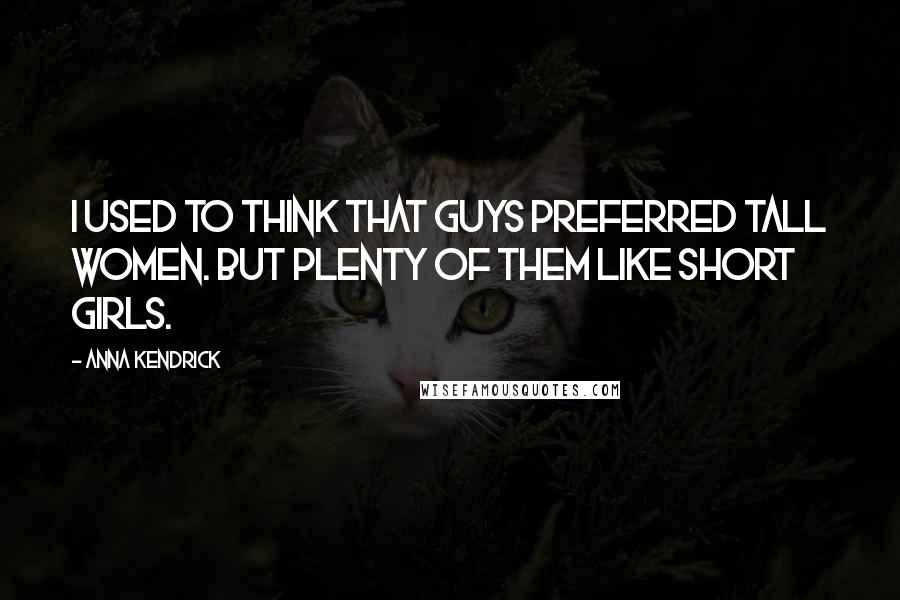 Anna Kendrick Quotes: I used to think that guys preferred tall women. But plenty of them like short girls.