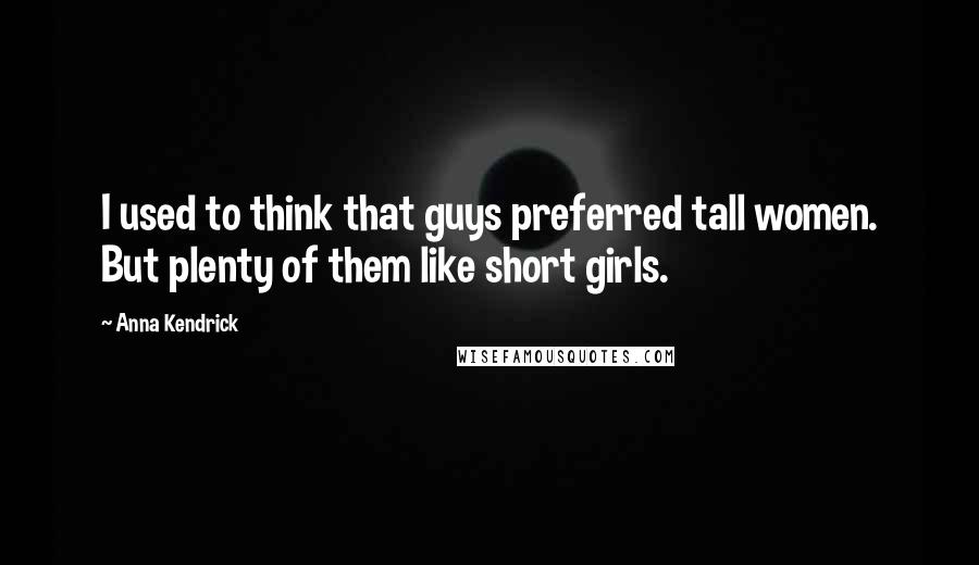 Anna Kendrick Quotes: I used to think that guys preferred tall women. But plenty of them like short girls.