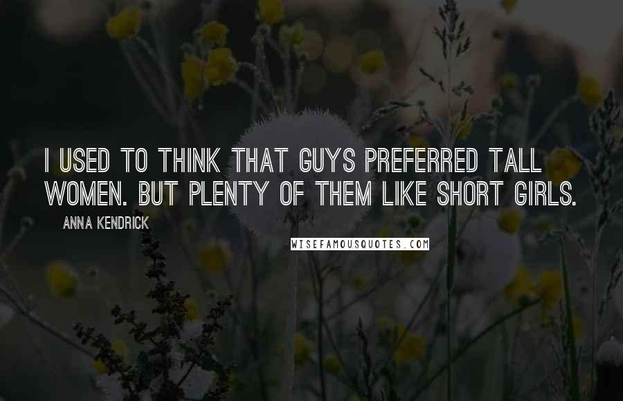 Anna Kendrick Quotes: I used to think that guys preferred tall women. But plenty of them like short girls.