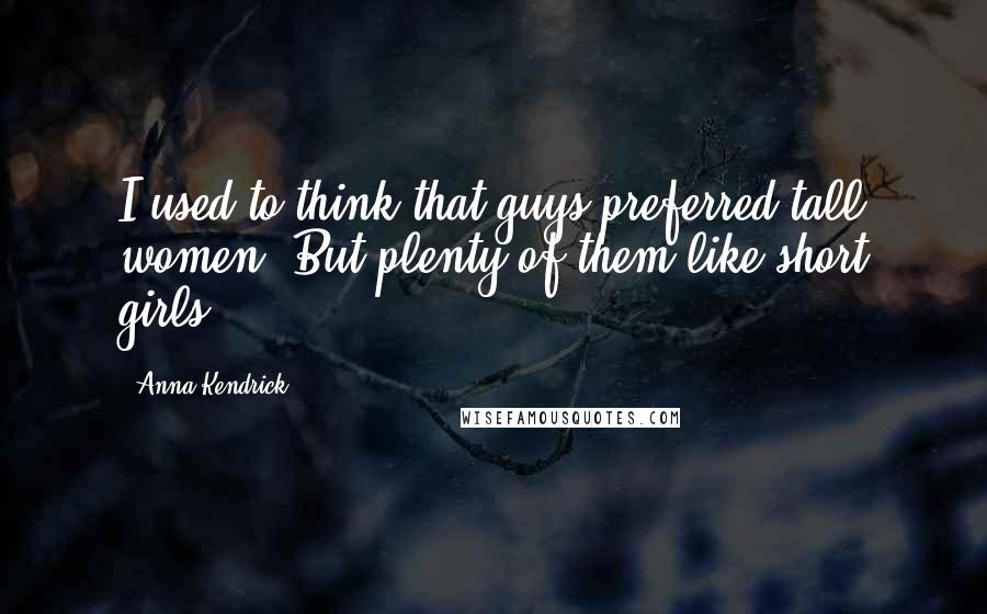 Anna Kendrick Quotes: I used to think that guys preferred tall women. But plenty of them like short girls.