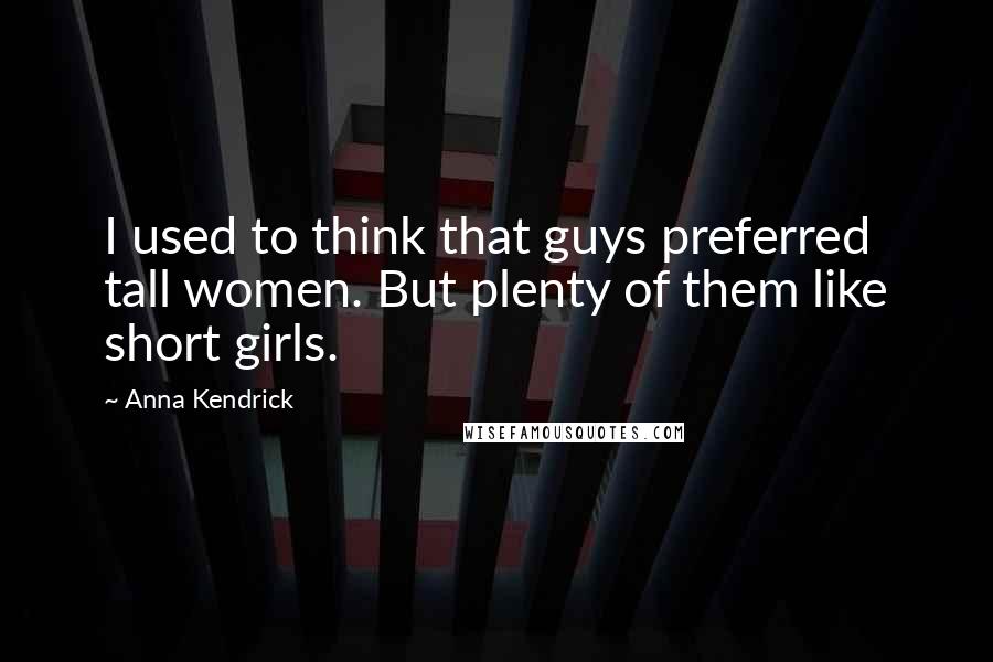 Anna Kendrick Quotes: I used to think that guys preferred tall women. But plenty of them like short girls.