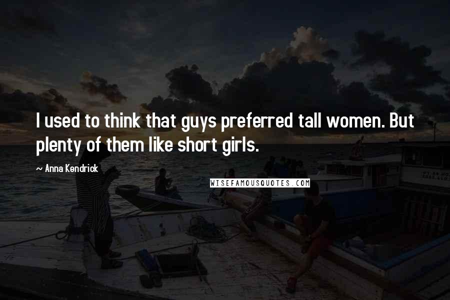 Anna Kendrick Quotes: I used to think that guys preferred tall women. But plenty of them like short girls.