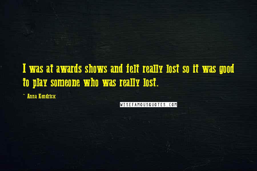 Anna Kendrick Quotes: I was at awards shows and felt really lost so it was good to play someone who was really lost.