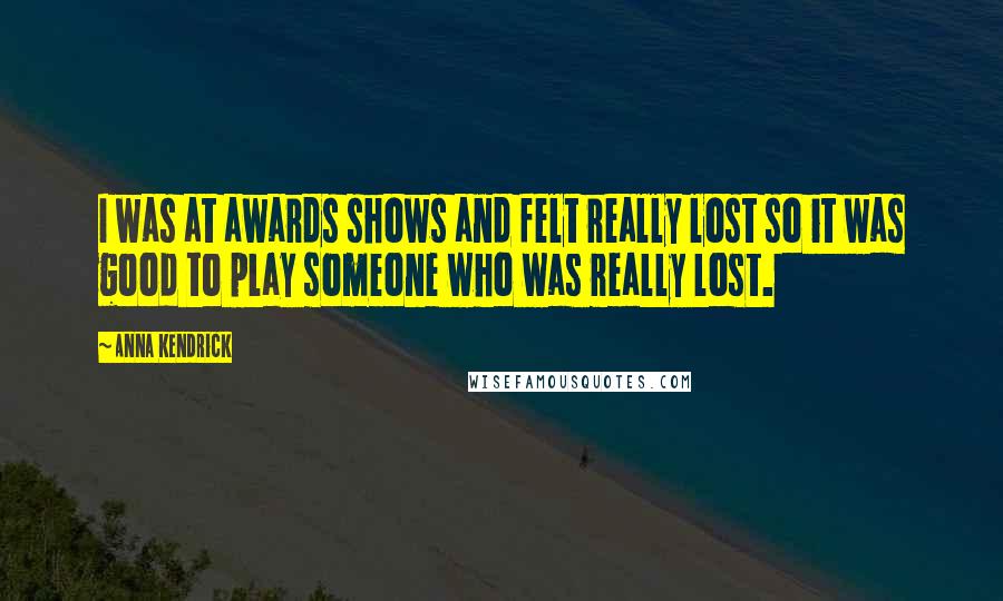 Anna Kendrick Quotes: I was at awards shows and felt really lost so it was good to play someone who was really lost.