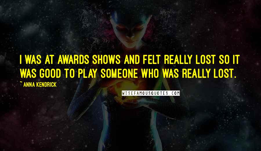 Anna Kendrick Quotes: I was at awards shows and felt really lost so it was good to play someone who was really lost.