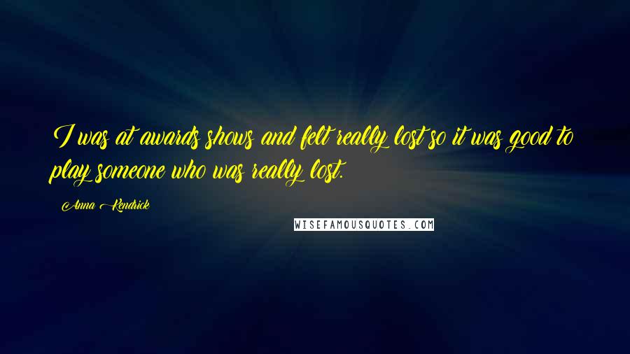 Anna Kendrick Quotes: I was at awards shows and felt really lost so it was good to play someone who was really lost.