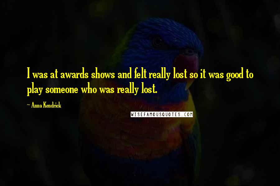 Anna Kendrick Quotes: I was at awards shows and felt really lost so it was good to play someone who was really lost.