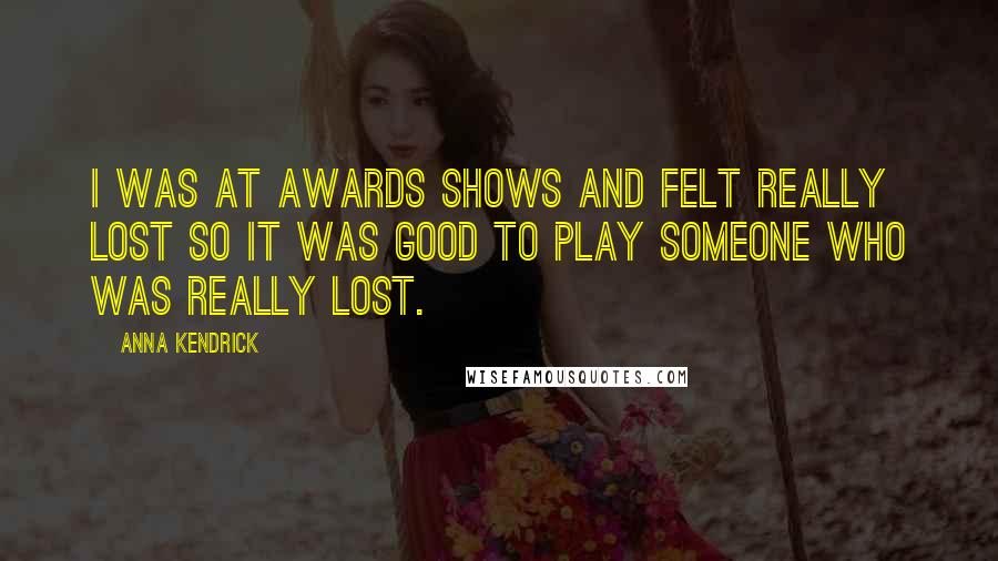 Anna Kendrick Quotes: I was at awards shows and felt really lost so it was good to play someone who was really lost.