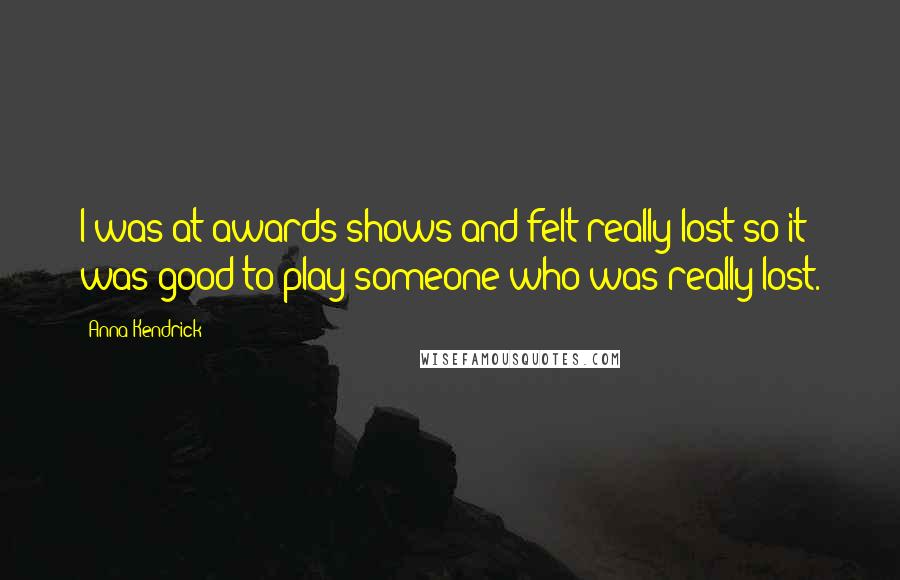 Anna Kendrick Quotes: I was at awards shows and felt really lost so it was good to play someone who was really lost.