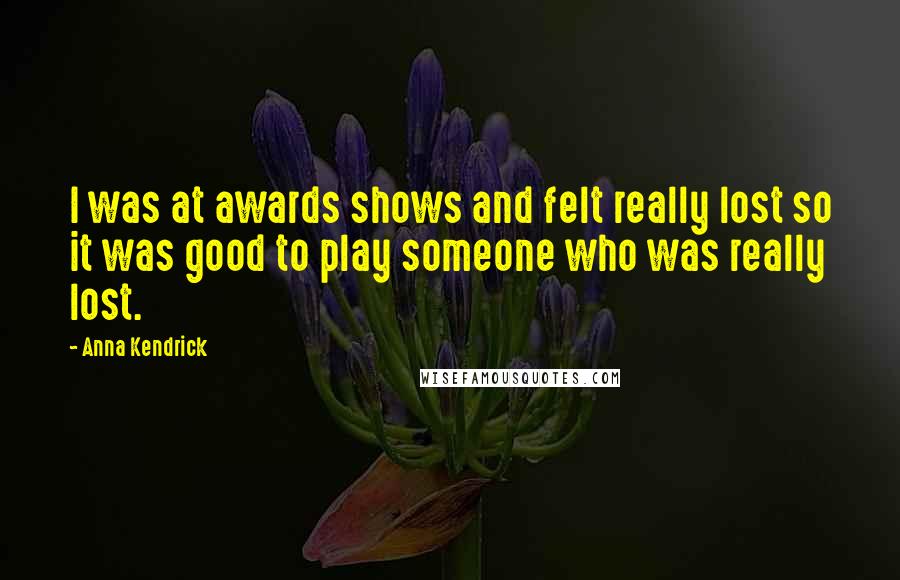 Anna Kendrick Quotes: I was at awards shows and felt really lost so it was good to play someone who was really lost.