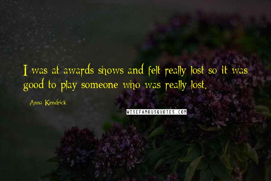 Anna Kendrick Quotes: I was at awards shows and felt really lost so it was good to play someone who was really lost.