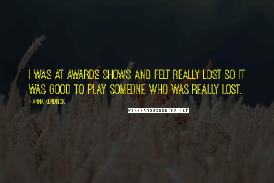 Anna Kendrick Quotes: I was at awards shows and felt really lost so it was good to play someone who was really lost.