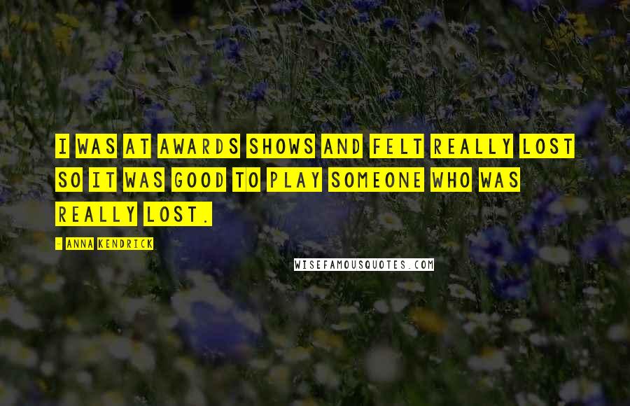 Anna Kendrick Quotes: I was at awards shows and felt really lost so it was good to play someone who was really lost.