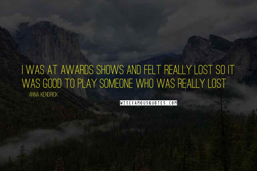 Anna Kendrick Quotes: I was at awards shows and felt really lost so it was good to play someone who was really lost.