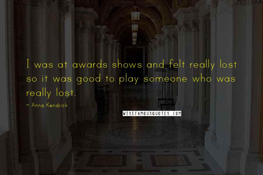 Anna Kendrick Quotes: I was at awards shows and felt really lost so it was good to play someone who was really lost.