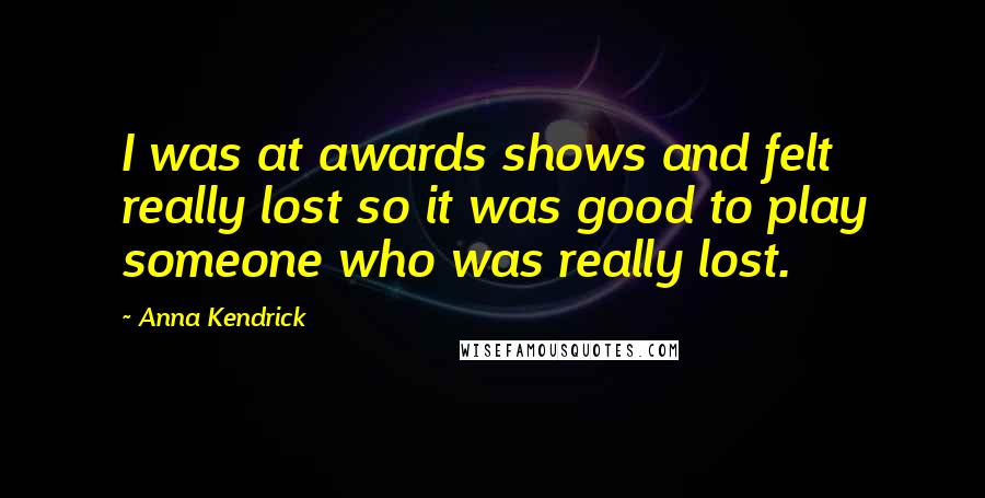 Anna Kendrick Quotes: I was at awards shows and felt really lost so it was good to play someone who was really lost.