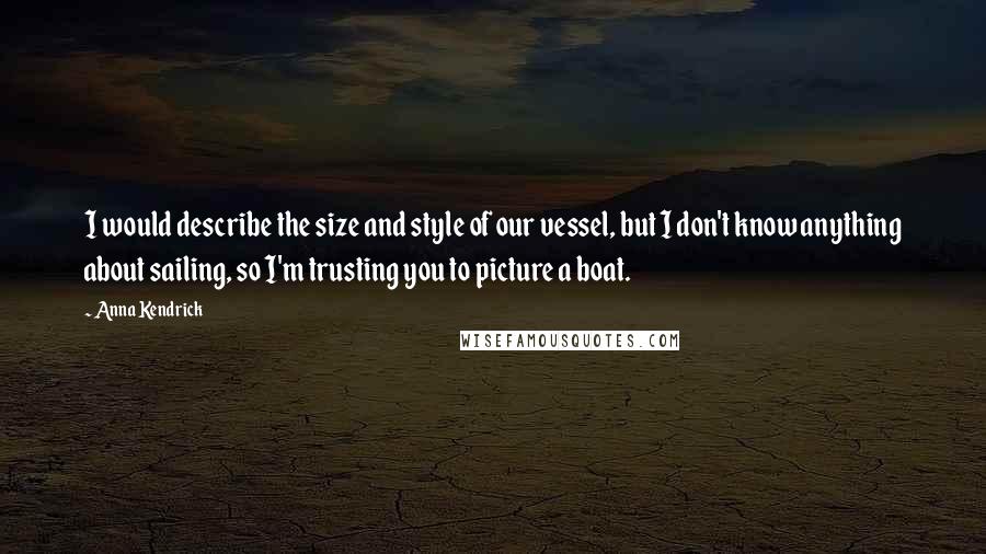 Anna Kendrick Quotes: I would describe the size and style of our vessel, but I don't know anything about sailing, so I'm trusting you to picture a boat.