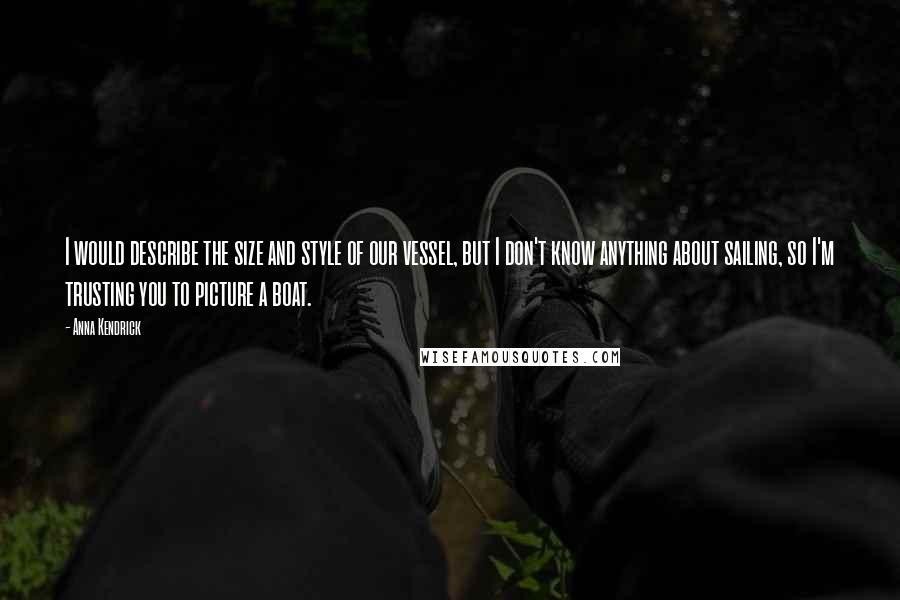 Anna Kendrick Quotes: I would describe the size and style of our vessel, but I don't know anything about sailing, so I'm trusting you to picture a boat.