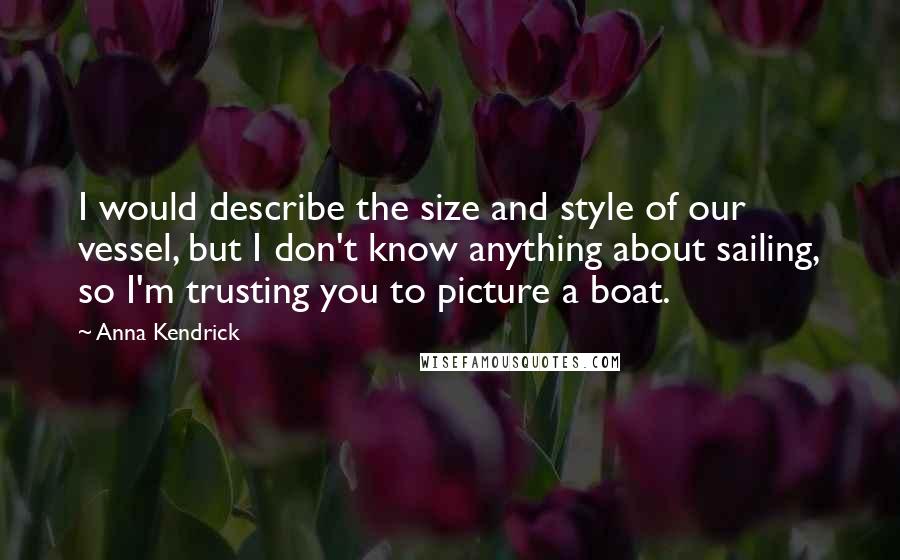 Anna Kendrick Quotes: I would describe the size and style of our vessel, but I don't know anything about sailing, so I'm trusting you to picture a boat.