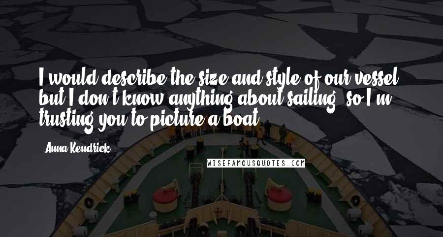 Anna Kendrick Quotes: I would describe the size and style of our vessel, but I don't know anything about sailing, so I'm trusting you to picture a boat.