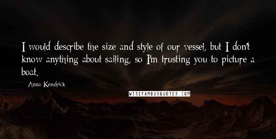 Anna Kendrick Quotes: I would describe the size and style of our vessel, but I don't know anything about sailing, so I'm trusting you to picture a boat.