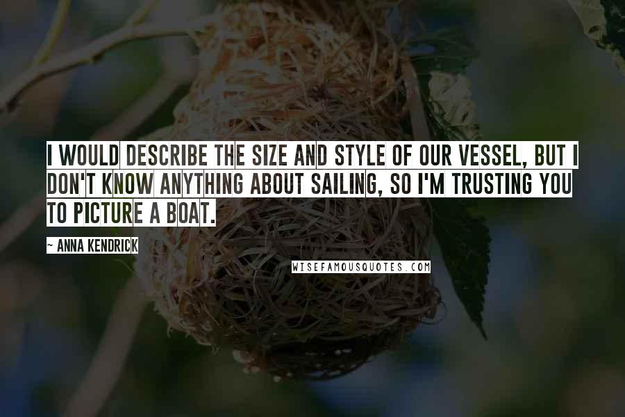 Anna Kendrick Quotes: I would describe the size and style of our vessel, but I don't know anything about sailing, so I'm trusting you to picture a boat.