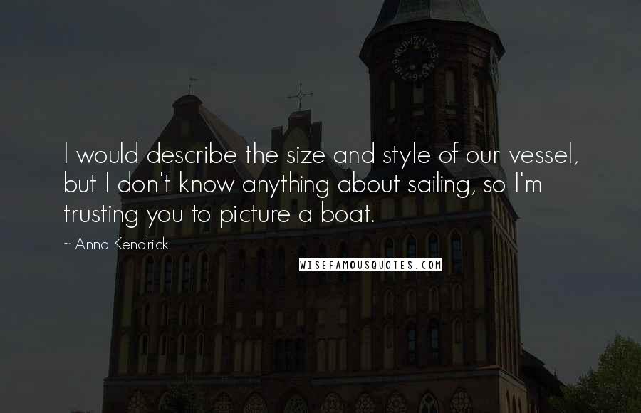 Anna Kendrick Quotes: I would describe the size and style of our vessel, but I don't know anything about sailing, so I'm trusting you to picture a boat.