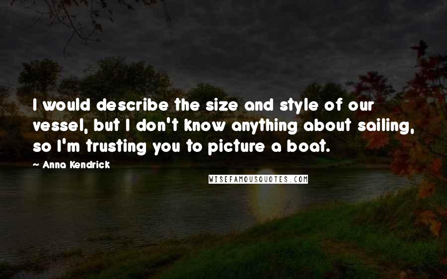 Anna Kendrick Quotes: I would describe the size and style of our vessel, but I don't know anything about sailing, so I'm trusting you to picture a boat.