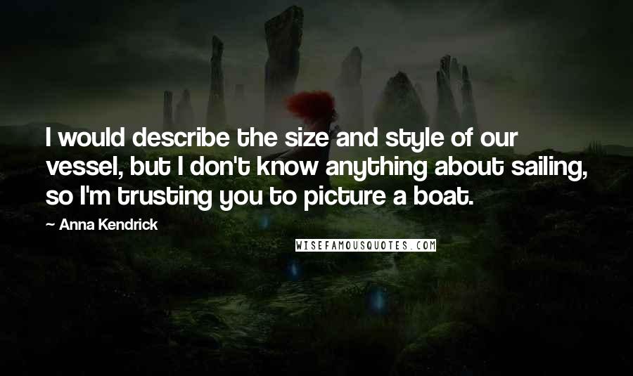 Anna Kendrick Quotes: I would describe the size and style of our vessel, but I don't know anything about sailing, so I'm trusting you to picture a boat.